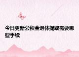 今日更新公积金退休提取需要哪些手续