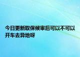 今日更新取保候审后可以不可以开车去异地呀