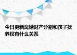 今日更新离婚财产分割和孩子抚养权有什么关系