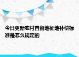 今日更新农村自留地征地补偿标准是怎么规定的