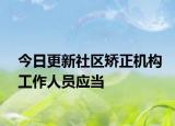 今日更新社区矫正机构工作人员应当