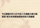 今日更新5月11日今后三天湖南大部小雨霏霏 明天永州等地局地或有大到暴雨