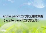 apple pencil二代怎么用效果好（apple pencil二代怎么用）