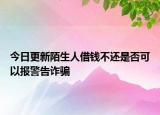 今日更新陌生人借钱不还是否可以报警告诈骗