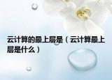 云计算的最上层是（云计算最上层是什么）