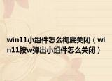 win11小组件怎么彻底关闭（win11按w弹出小组件怎么关闭）