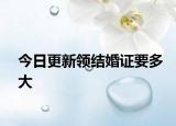 今日更新领结婚证要多大