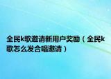 全民k歌邀请新用户奖励（全民k歌怎么发合唱邀请）