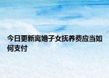 今日更新离婚子女抚养费应当如何支付