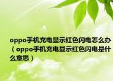 oppo手机充电显示红色闪电怎么办（oppo手机充电显示红色闪电是什么意思）