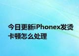 今日更新iPhonex发烫卡顿怎么处理
