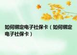 如何绑定电子社保卡（如何绑定电子社保卡）