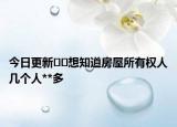 今日更新﻿﻿想知道房屋所有权人几个人**多