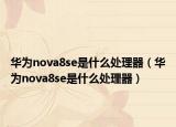 华为nova8se是什么处理器（华为nova8se是什么处理器）