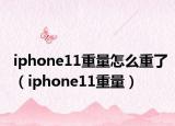 iphone11重量怎么重了（iphone11重量）