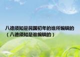 八德须知是民国初年的谁所编辑的（八德须知是谁编辑的）