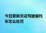 今日更新无证驾驶摩托车怎么处罚