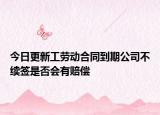 今日更新工劳动合同到期公司不续签是否会有赔偿