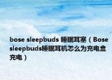 bose sleepbuds 睡眠耳塞（Bose sleepbuds睡眠耳机怎么为充电盒充电）