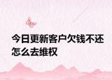 今日更新客户欠钱不还怎么去维权