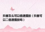 抖音怎么可以倍速播放（抖音可以二倍速播放吗）
