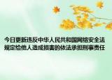 今日更新违反中华人民共和国网络安全法规定给他人造成损害的依法承担刑事责任
