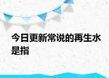今日更新常说的再生水是指