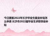 今日更新2022年长沙毕业生就业补贴怎么申请 长沙市2022届毕业生求职创业补贴