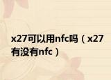 x27可以用nfc吗（x27有没有nfc）