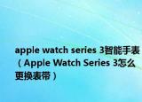 apple watch series 3智能手表（Apple Watch Series 3怎么更换表带）