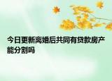 今日更新离婚后共同有贷款房产能分割吗