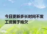 今日更新多长时间不发工资属于拖欠