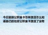 今日更新公积金卡怎样激活怎么知道自己的住房公积金卡激活了没有