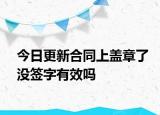 今日更新合同上盖章了没签字有效吗