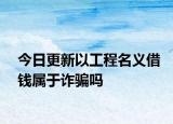 今日更新以工程名义借钱属于诈骗吗
