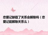 恋爱记卸载了关系会解除吗（恋爱记能解除关系么）