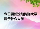 今日更新沈阳传媒大学属于什么大学