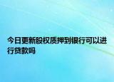 今日更新股权质押到银行可以进行贷款吗