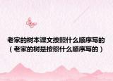 老家的树本课文按照什么顺序写的（老家的树是按照什么顺序写的）