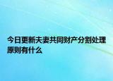 今日更新夫妻共同财产分割处理原则有什么
