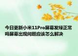 今日更新小米11Pro屏幕发绿正常吗屏幕出现问题应该怎么解决