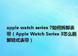 apple watch series 7如何拆卸表带（Apple Watch Series 3怎么脱卸链式表带）