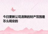 今日更新公司清算的财产范围是怎么规定的