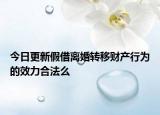 今日更新假借离婚转移财产行为的效力合法么