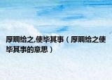 厚赒给之,使毕其事（厚赒给之使毕其事的意思）