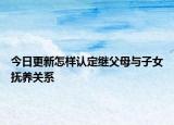 今日更新怎样认定继父母与子女抚养关系