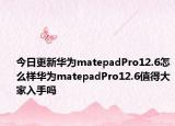 今日更新华为matepadPro12.6怎么样华为matepadPro12.6值得大家入手吗