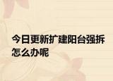 今日更新扩建阳台强拆怎么办呢