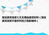 淘宝退货选择七天无理由退货好吗（淘宝退货选择不喜欢对自己有影响吗）