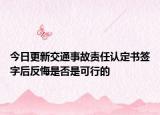 今日更新交通事故责任认定书签字后反悔是否是可行的